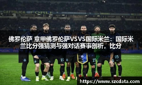 佛罗伦萨 意甲佛罗伦萨VSVS国际米兰：国际米兰比分强猜测与强对话赛事剖析，比分