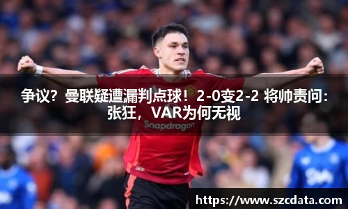 争议？曼联疑遭漏判点球！2-0变2-2 将帅责问：张狂，VAR为何无视
